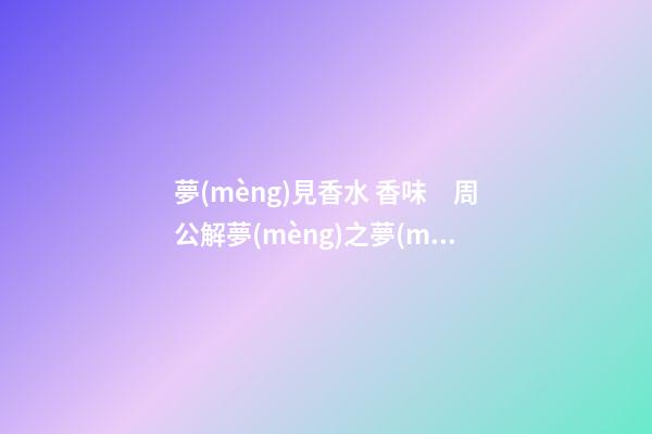 夢(mèng)見香水 香味　周公解夢(mèng)之夢(mèng)到香水 香味
